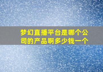 梦幻直播平台是哪个公司的产品啊多少钱一个