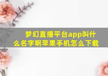 梦幻直播平台app叫什么名字啊苹果手机怎么下载