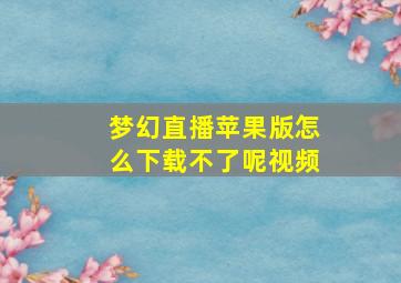 梦幻直播苹果版怎么下载不了呢视频