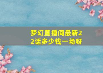 梦幻直播间最新22话多少钱一场呀