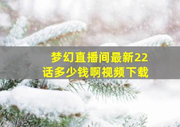 梦幻直播间最新22话多少钱啊视频下载