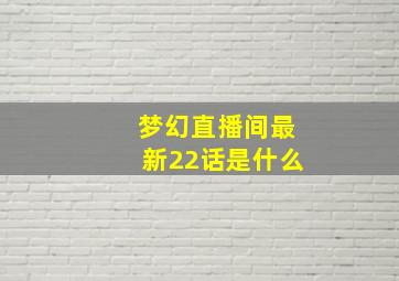 梦幻直播间最新22话是什么