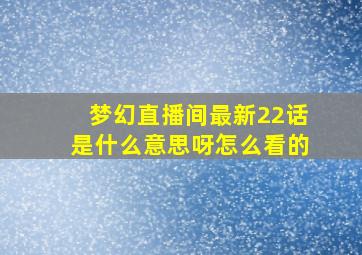 梦幻直播间最新22话是什么意思呀怎么看的