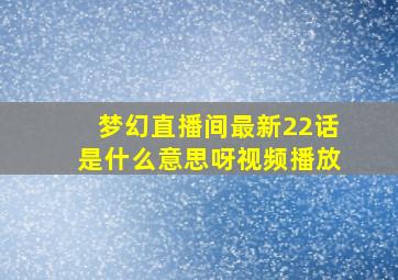 梦幻直播间最新22话是什么意思呀视频播放