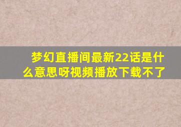 梦幻直播间最新22话是什么意思呀视频播放下载不了