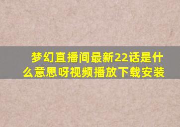 梦幻直播间最新22话是什么意思呀视频播放下载安装