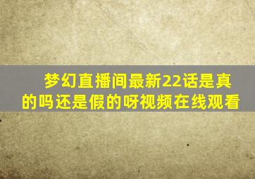 梦幻直播间最新22话是真的吗还是假的呀视频在线观看