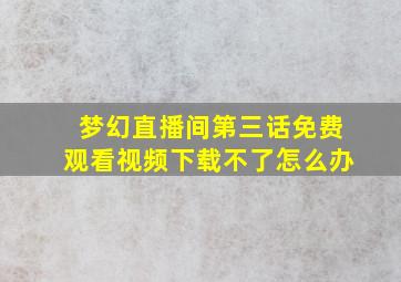 梦幻直播间第三话免费观看视频下载不了怎么办