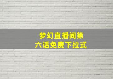 梦幻直播间第六话免费下拉式