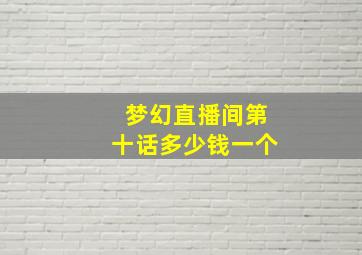 梦幻直播间第十话多少钱一个