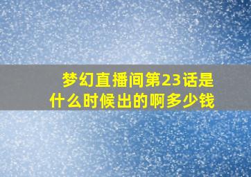 梦幻直播间第23话是什么时候出的啊多少钱