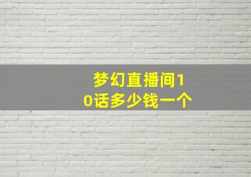 梦幻直播间10话多少钱一个