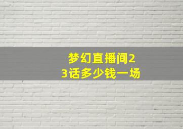 梦幻直播间23话多少钱一场