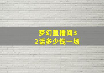 梦幻直播间32话多少钱一场