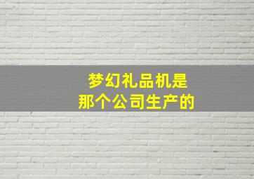 梦幻礼品机是那个公司生产的