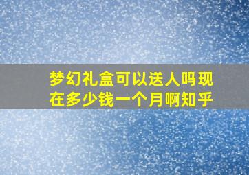 梦幻礼盒可以送人吗现在多少钱一个月啊知乎