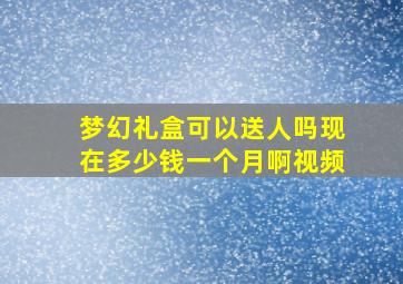 梦幻礼盒可以送人吗现在多少钱一个月啊视频