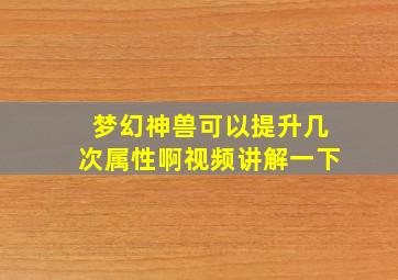 梦幻神兽可以提升几次属性啊视频讲解一下