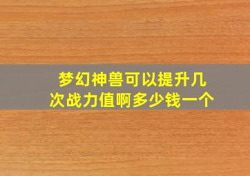 梦幻神兽可以提升几次战力值啊多少钱一个