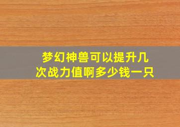 梦幻神兽可以提升几次战力值啊多少钱一只