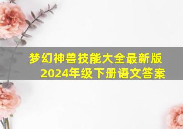 梦幻神兽技能大全最新版2024年级下册语文答案