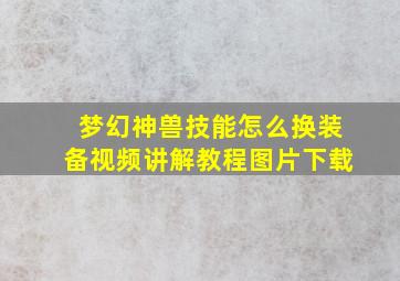 梦幻神兽技能怎么换装备视频讲解教程图片下载