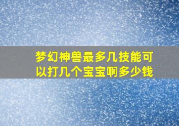 梦幻神兽最多几技能可以打几个宝宝啊多少钱