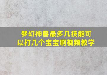 梦幻神兽最多几技能可以打几个宝宝啊视频教学