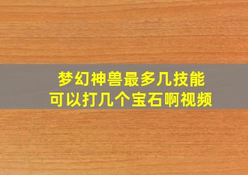 梦幻神兽最多几技能可以打几个宝石啊视频