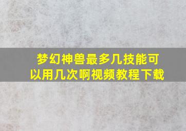 梦幻神兽最多几技能可以用几次啊视频教程下载