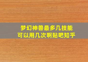 梦幻神兽最多几技能可以用几次啊贴吧知乎