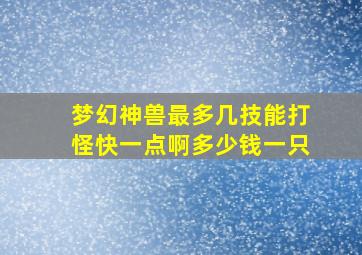 梦幻神兽最多几技能打怪快一点啊多少钱一只