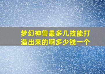 梦幻神兽最多几技能打造出来的啊多少钱一个