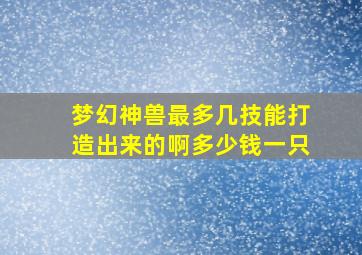 梦幻神兽最多几技能打造出来的啊多少钱一只