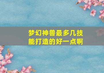 梦幻神兽最多几技能打造的好一点啊