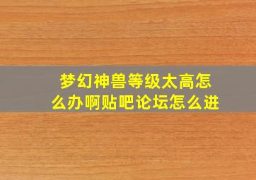 梦幻神兽等级太高怎么办啊贴吧论坛怎么进