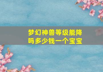 梦幻神兽等级能降吗多少钱一个宝宝