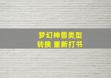 梦幻神兽类型转换 重新打书