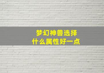 梦幻神兽选择什么属性好一点