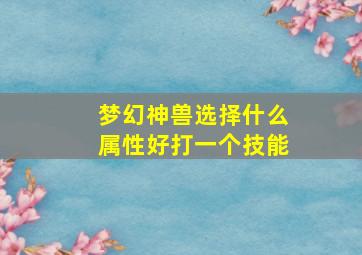 梦幻神兽选择什么属性好打一个技能