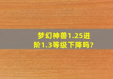 梦幻神兽1.25进阶1.3等级下降吗?