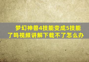 梦幻神兽4技能变成5技能了吗视频讲解下载不了怎么办