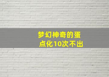 梦幻神奇的蛋点化10次不出