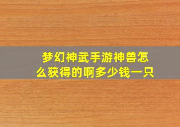 梦幻神武手游神兽怎么获得的啊多少钱一只