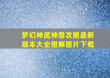 梦幻神武神兽攻略最新版本大全图解图片下载