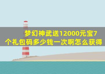 梦幻神武送12000元宝7个礼包码多少钱一次啊怎么获得