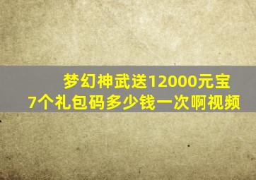 梦幻神武送12000元宝7个礼包码多少钱一次啊视频