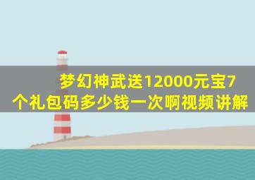 梦幻神武送12000元宝7个礼包码多少钱一次啊视频讲解