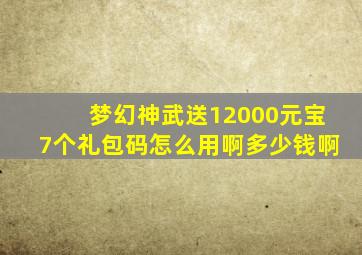 梦幻神武送12000元宝7个礼包码怎么用啊多少钱啊