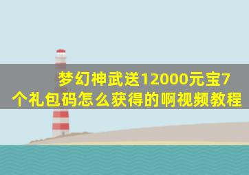 梦幻神武送12000元宝7个礼包码怎么获得的啊视频教程